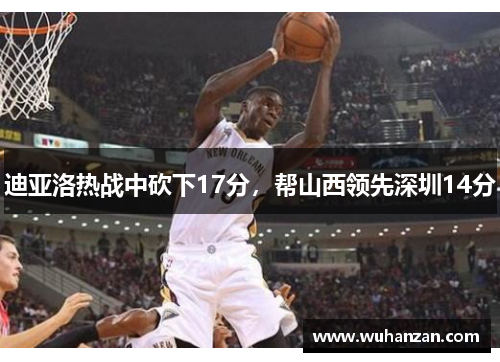 迪亚洛热战中砍下17分，帮山西领先深圳14分