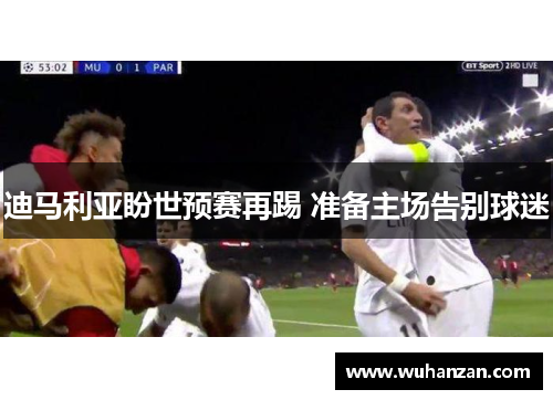 迪马利亚盼世预赛再踢 准备主场告别球迷