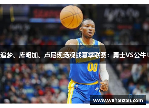 追梦、库明加、卢尼现场观战夏季联赛：勇士VS公牛！